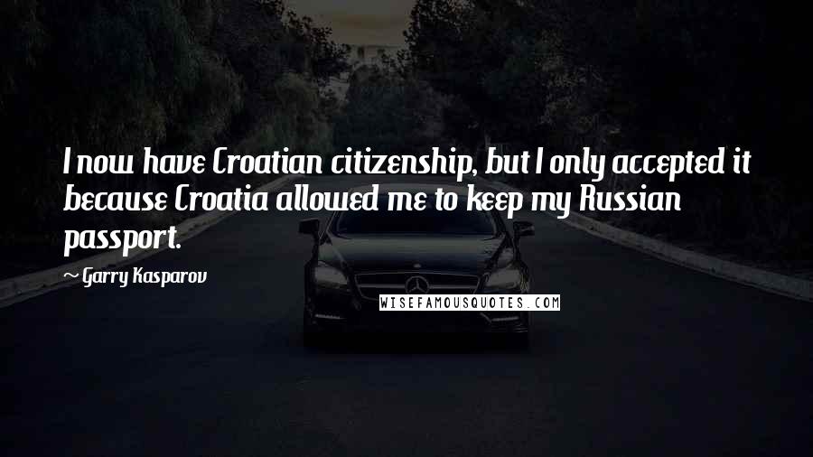 Garry Kasparov Quotes: I now have Croatian citizenship, but I only accepted it because Croatia allowed me to keep my Russian passport.