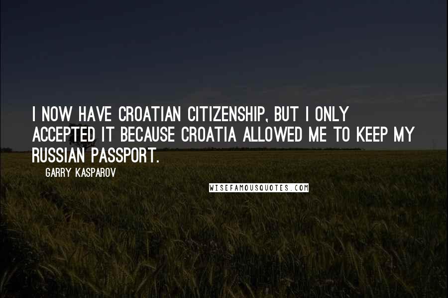 Garry Kasparov Quotes: I now have Croatian citizenship, but I only accepted it because Croatia allowed me to keep my Russian passport.