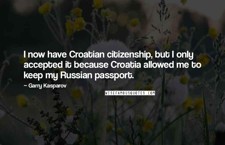 Garry Kasparov Quotes: I now have Croatian citizenship, but I only accepted it because Croatia allowed me to keep my Russian passport.