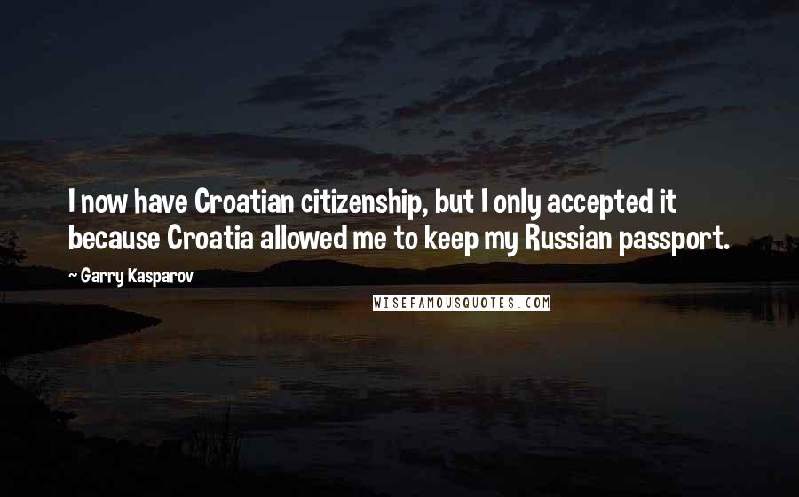 Garry Kasparov Quotes: I now have Croatian citizenship, but I only accepted it because Croatia allowed me to keep my Russian passport.