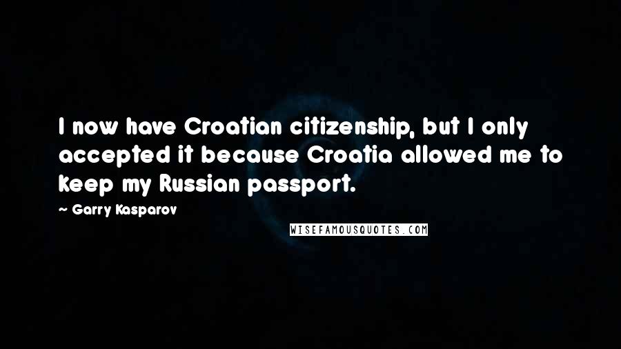 Garry Kasparov Quotes: I now have Croatian citizenship, but I only accepted it because Croatia allowed me to keep my Russian passport.