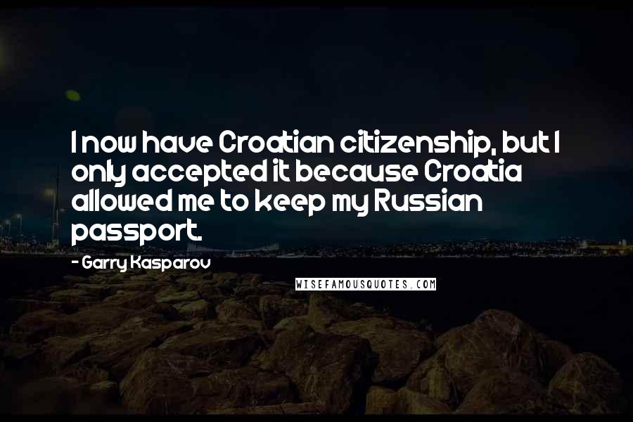 Garry Kasparov Quotes: I now have Croatian citizenship, but I only accepted it because Croatia allowed me to keep my Russian passport.