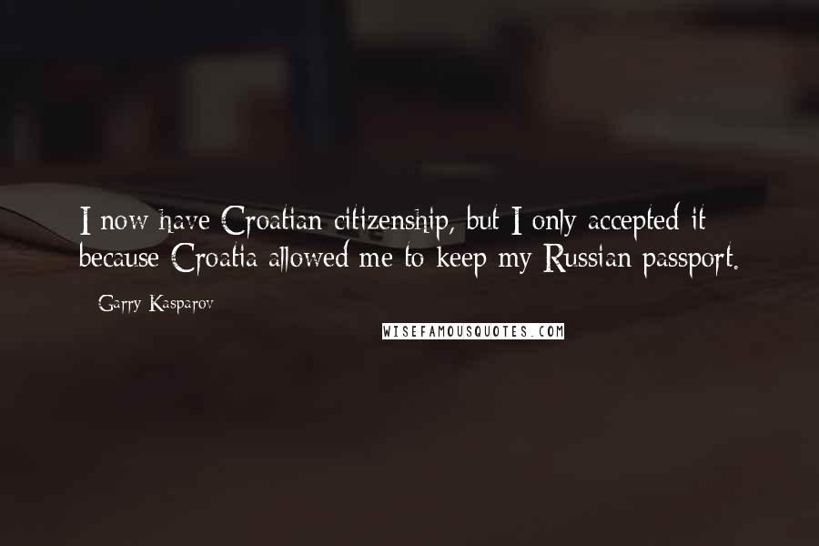 Garry Kasparov Quotes: I now have Croatian citizenship, but I only accepted it because Croatia allowed me to keep my Russian passport.