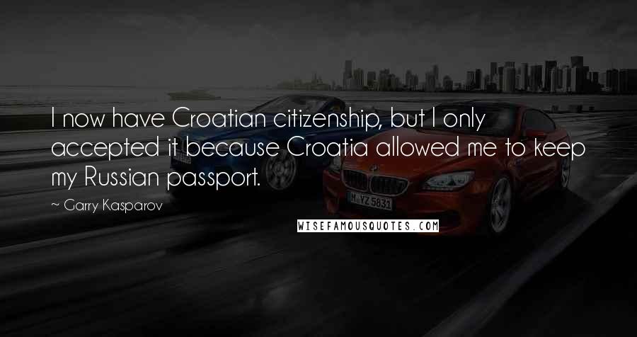 Garry Kasparov Quotes: I now have Croatian citizenship, but I only accepted it because Croatia allowed me to keep my Russian passport.