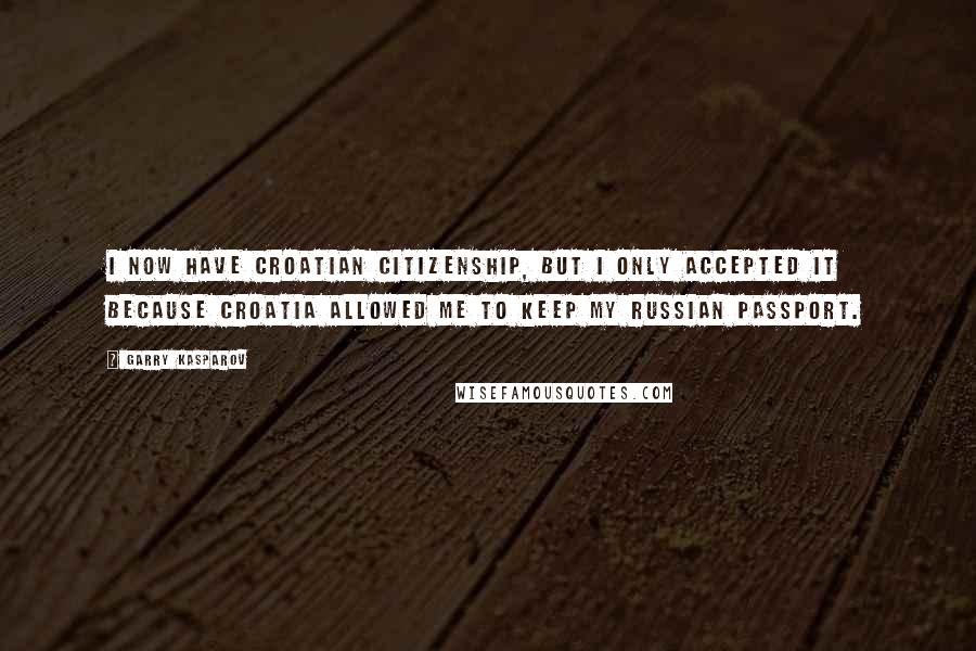 Garry Kasparov Quotes: I now have Croatian citizenship, but I only accepted it because Croatia allowed me to keep my Russian passport.