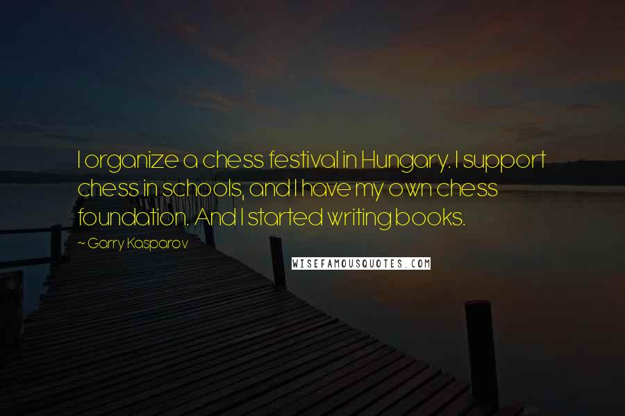 Garry Kasparov Quotes: I organize a chess festival in Hungary. I support chess in schools, and I have my own chess foundation. And I started writing books.