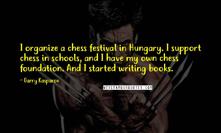 Garry Kasparov Quotes: I organize a chess festival in Hungary. I support chess in schools, and I have my own chess foundation. And I started writing books.