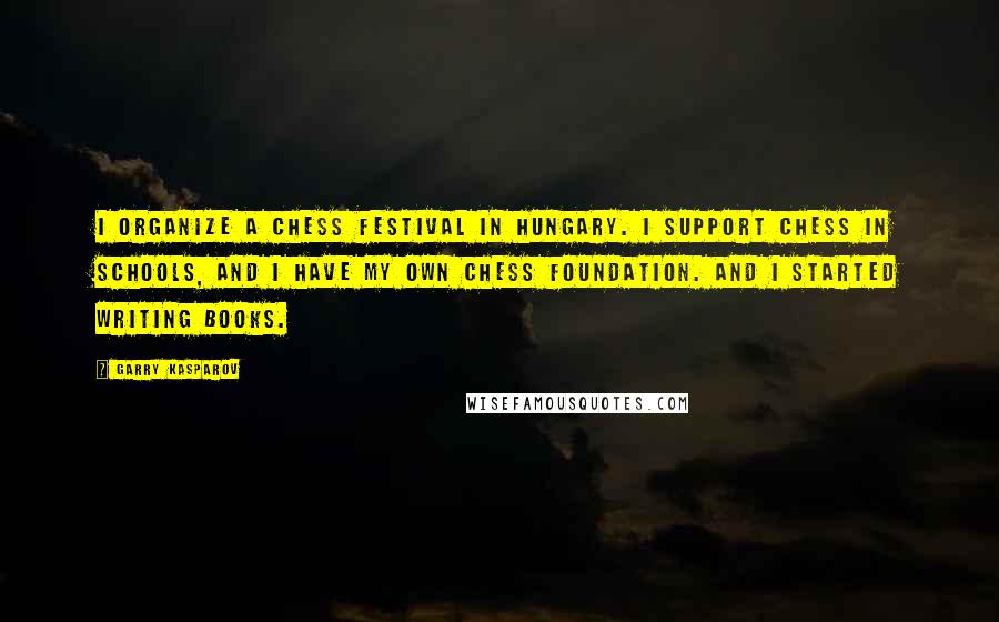 Garry Kasparov Quotes: I organize a chess festival in Hungary. I support chess in schools, and I have my own chess foundation. And I started writing books.