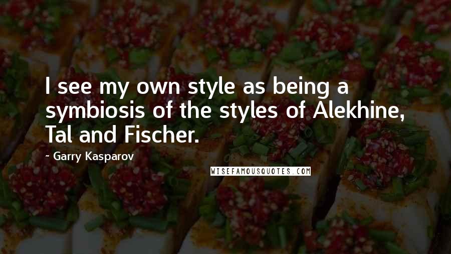 Garry Kasparov Quotes: I see my own style as being a symbiosis of the styles of Alekhine, Tal and Fischer.