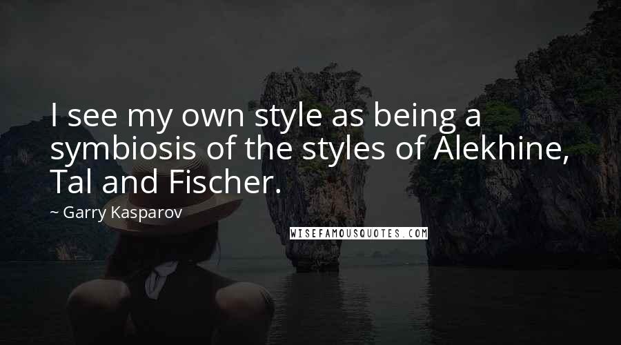 Garry Kasparov Quotes: I see my own style as being a symbiosis of the styles of Alekhine, Tal and Fischer.