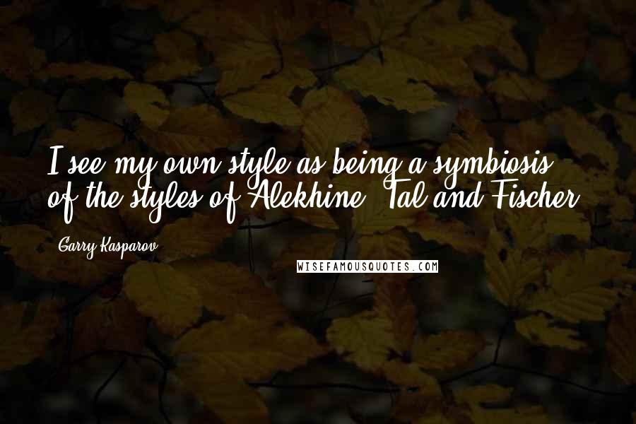 Garry Kasparov Quotes: I see my own style as being a symbiosis of the styles of Alekhine, Tal and Fischer.