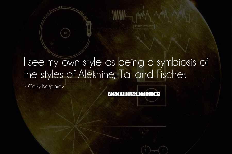 Garry Kasparov Quotes: I see my own style as being a symbiosis of the styles of Alekhine, Tal and Fischer.