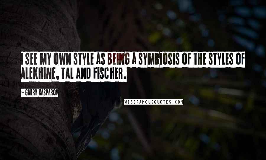 Garry Kasparov Quotes: I see my own style as being a symbiosis of the styles of Alekhine, Tal and Fischer.