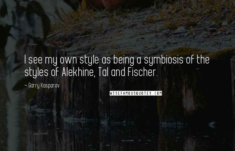 Garry Kasparov Quotes: I see my own style as being a symbiosis of the styles of Alekhine, Tal and Fischer.
