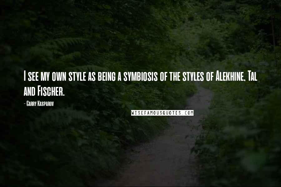 Garry Kasparov Quotes: I see my own style as being a symbiosis of the styles of Alekhine, Tal and Fischer.