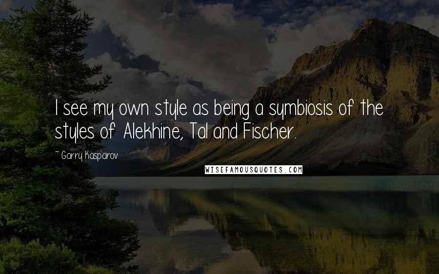 Garry Kasparov Quotes: I see my own style as being a symbiosis of the styles of Alekhine, Tal and Fischer.