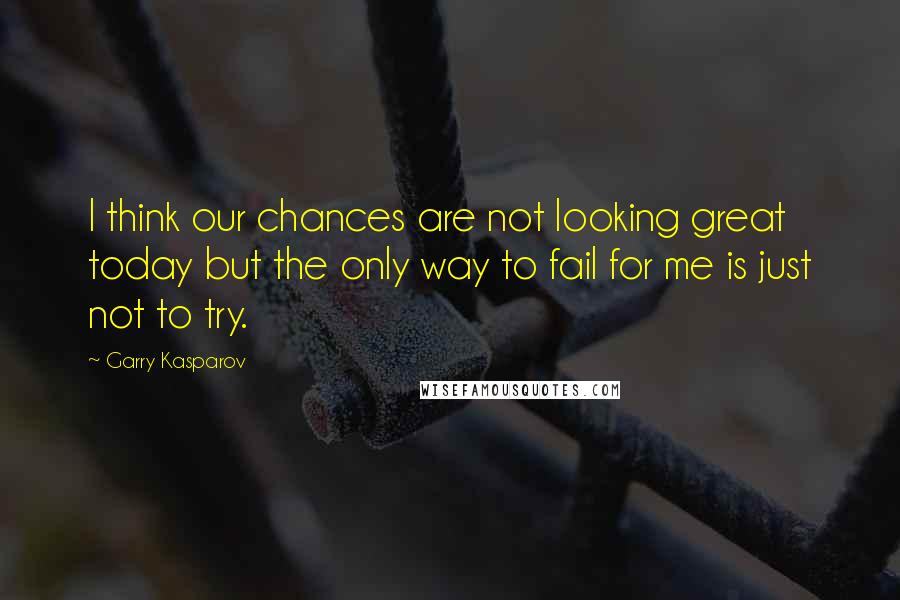 Garry Kasparov Quotes: I think our chances are not looking great today but the only way to fail for me is just not to try.