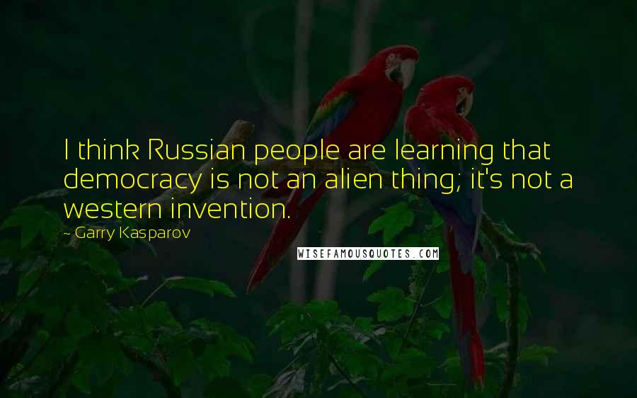 Garry Kasparov Quotes: I think Russian people are learning that democracy is not an alien thing; it's not a western invention.