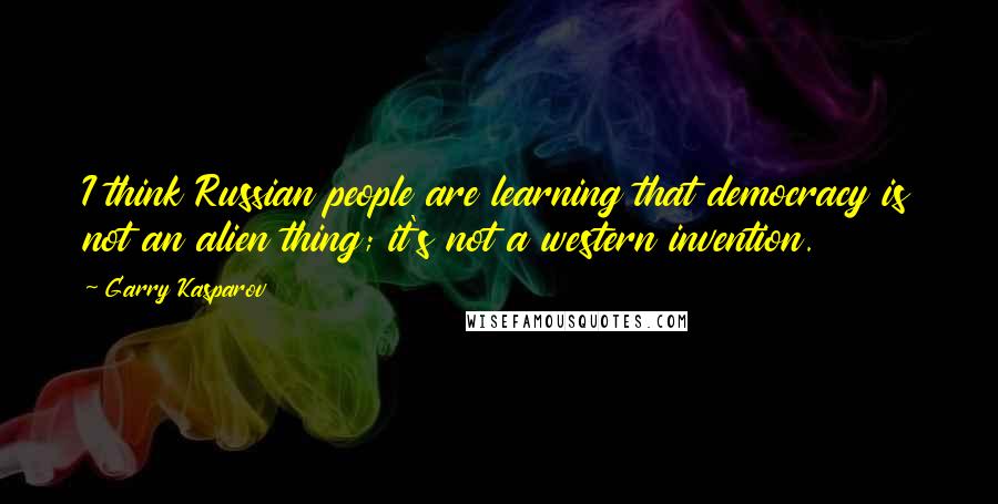 Garry Kasparov Quotes: I think Russian people are learning that democracy is not an alien thing; it's not a western invention.