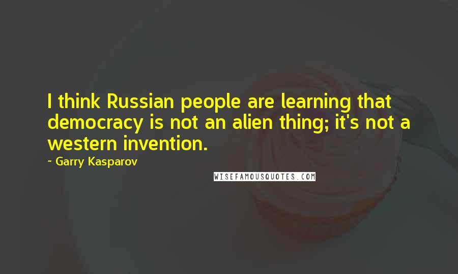 Garry Kasparov Quotes: I think Russian people are learning that democracy is not an alien thing; it's not a western invention.