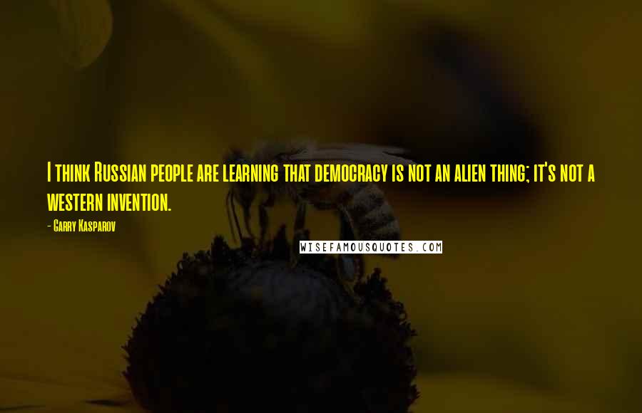 Garry Kasparov Quotes: I think Russian people are learning that democracy is not an alien thing; it's not a western invention.