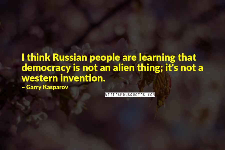 Garry Kasparov Quotes: I think Russian people are learning that democracy is not an alien thing; it's not a western invention.