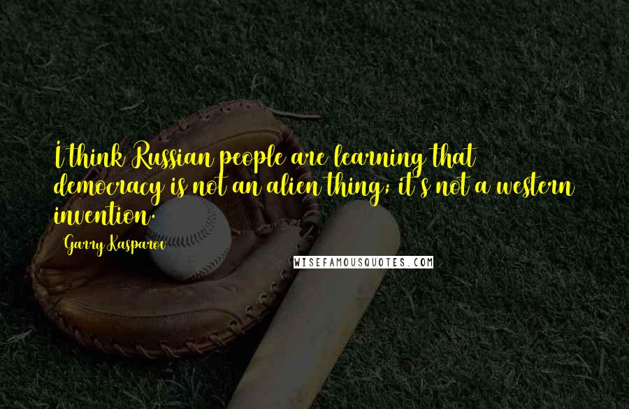Garry Kasparov Quotes: I think Russian people are learning that democracy is not an alien thing; it's not a western invention.