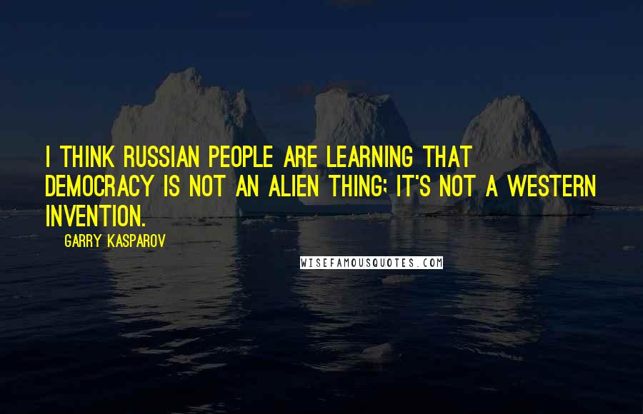 Garry Kasparov Quotes: I think Russian people are learning that democracy is not an alien thing; it's not a western invention.