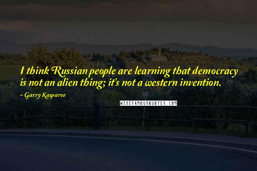 Garry Kasparov Quotes: I think Russian people are learning that democracy is not an alien thing; it's not a western invention.