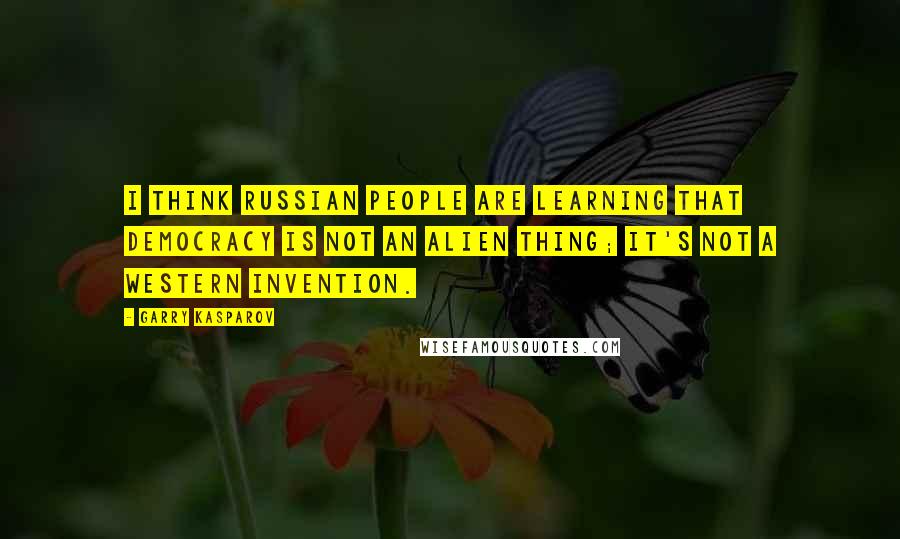 Garry Kasparov Quotes: I think Russian people are learning that democracy is not an alien thing; it's not a western invention.