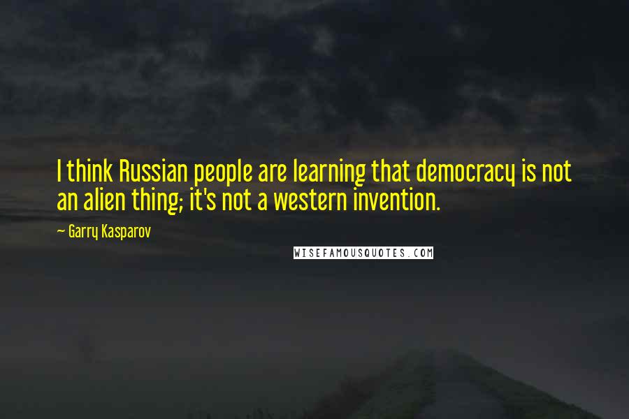 Garry Kasparov Quotes: I think Russian people are learning that democracy is not an alien thing; it's not a western invention.