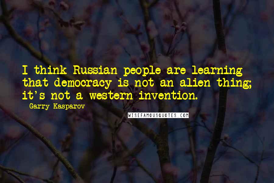 Garry Kasparov Quotes: I think Russian people are learning that democracy is not an alien thing; it's not a western invention.