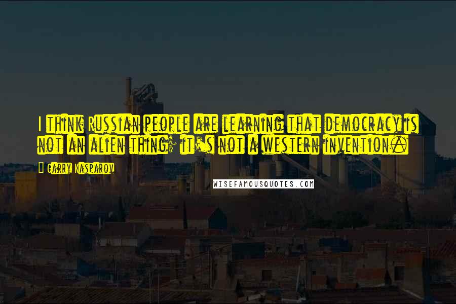 Garry Kasparov Quotes: I think Russian people are learning that democracy is not an alien thing; it's not a western invention.