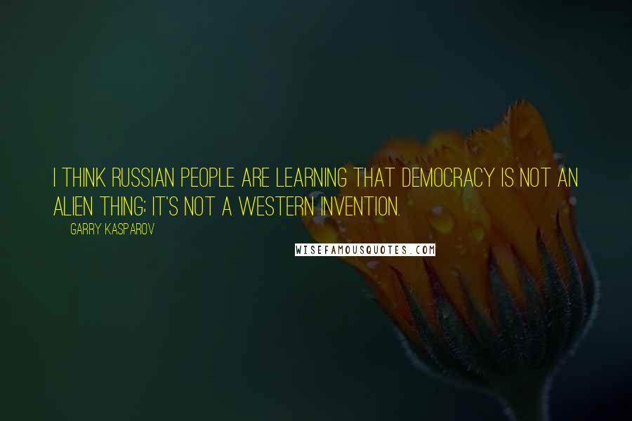 Garry Kasparov Quotes: I think Russian people are learning that democracy is not an alien thing; it's not a western invention.