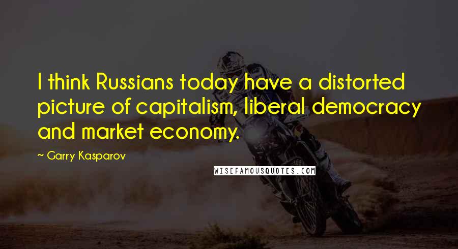 Garry Kasparov Quotes: I think Russians today have a distorted picture of capitalism, liberal democracy and market economy.