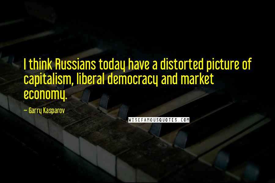 Garry Kasparov Quotes: I think Russians today have a distorted picture of capitalism, liberal democracy and market economy.