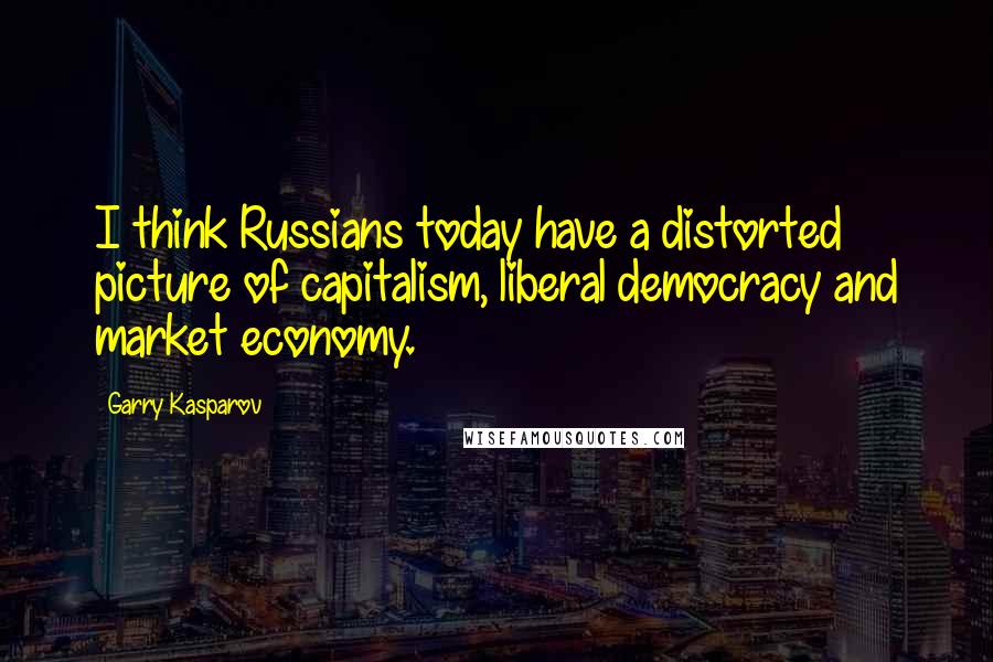 Garry Kasparov Quotes: I think Russians today have a distorted picture of capitalism, liberal democracy and market economy.