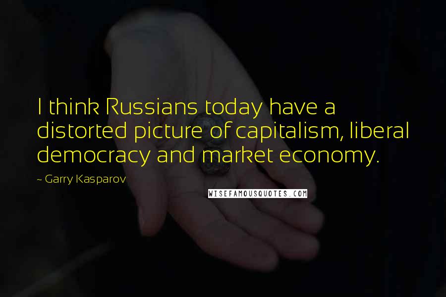 Garry Kasparov Quotes: I think Russians today have a distorted picture of capitalism, liberal democracy and market economy.