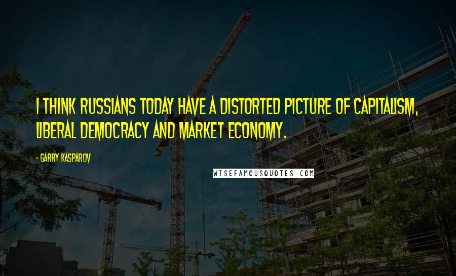 Garry Kasparov Quotes: I think Russians today have a distorted picture of capitalism, liberal democracy and market economy.