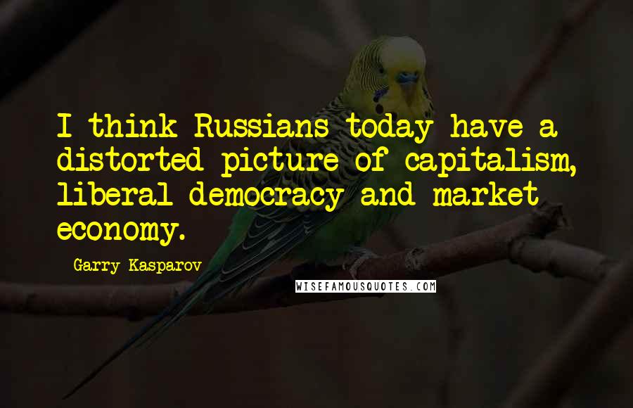 Garry Kasparov Quotes: I think Russians today have a distorted picture of capitalism, liberal democracy and market economy.