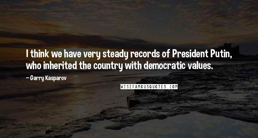 Garry Kasparov Quotes: I think we have very steady records of President Putin, who inherited the country with democratic values.