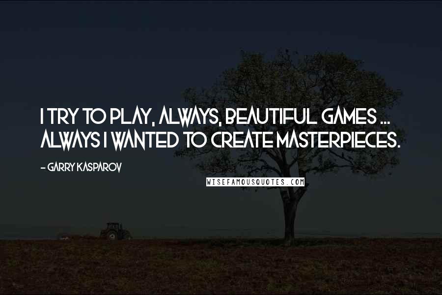 Garry Kasparov Quotes: I try to play, always, beautiful games ... always I wanted to create masterpieces.