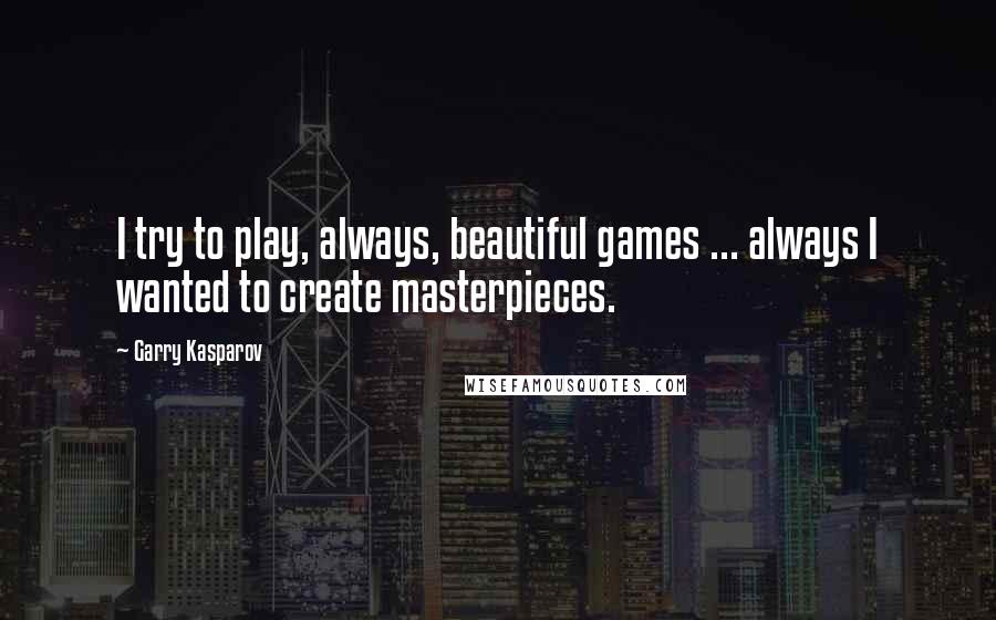 Garry Kasparov Quotes: I try to play, always, beautiful games ... always I wanted to create masterpieces.