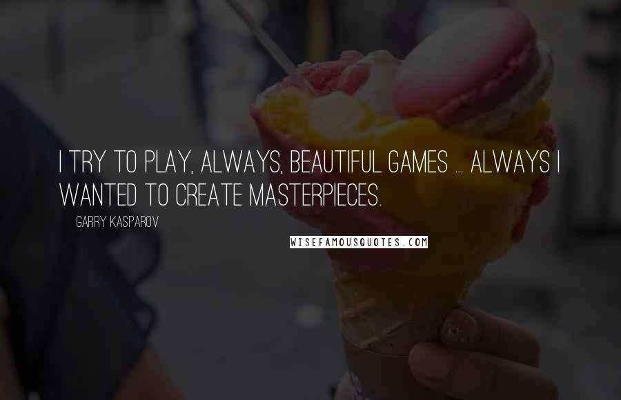 Garry Kasparov Quotes: I try to play, always, beautiful games ... always I wanted to create masterpieces.