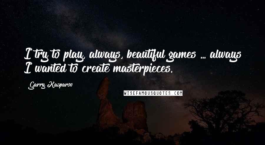 Garry Kasparov Quotes: I try to play, always, beautiful games ... always I wanted to create masterpieces.