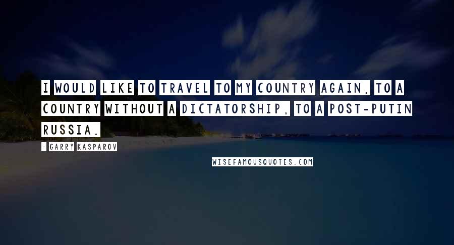 Garry Kasparov Quotes: I would like to travel to my country again, to a country without a dictatorship, to a post-Putin Russia.