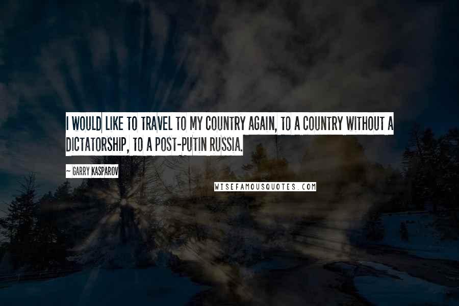 Garry Kasparov Quotes: I would like to travel to my country again, to a country without a dictatorship, to a post-Putin Russia.