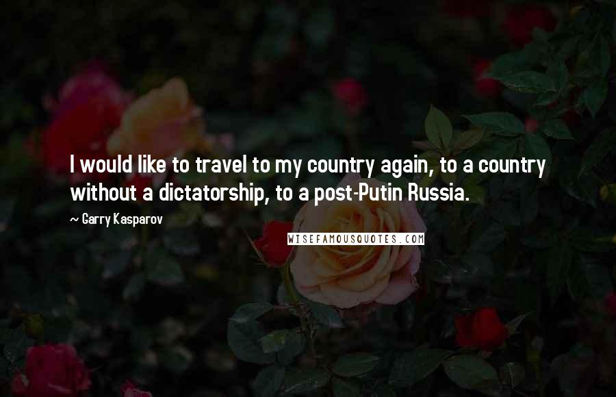 Garry Kasparov Quotes: I would like to travel to my country again, to a country without a dictatorship, to a post-Putin Russia.