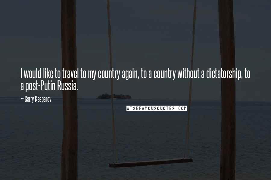 Garry Kasparov Quotes: I would like to travel to my country again, to a country without a dictatorship, to a post-Putin Russia.