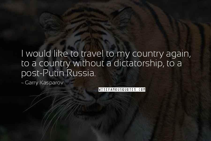 Garry Kasparov Quotes: I would like to travel to my country again, to a country without a dictatorship, to a post-Putin Russia.